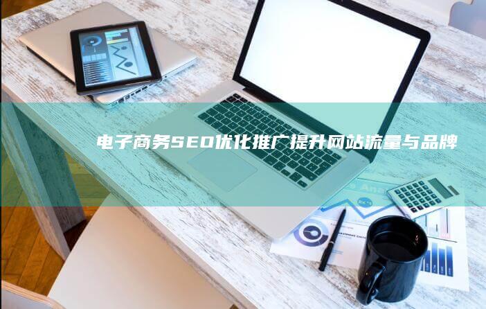 电子商务SEO优化推广：提升网站流量与品牌曝光策略